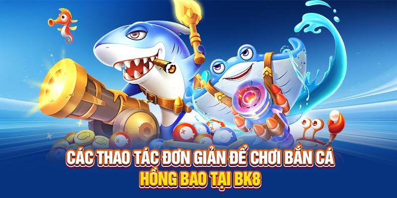Các thao tác đơn giản để chơi Bắn Cá Hồng Bao tại BK8